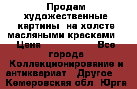 Продам художественные картины  на холсте масляными красками. › Цена ­ 8000-25000 - Все города Коллекционирование и антиквариат » Другое   . Кемеровская обл.,Юрга г.